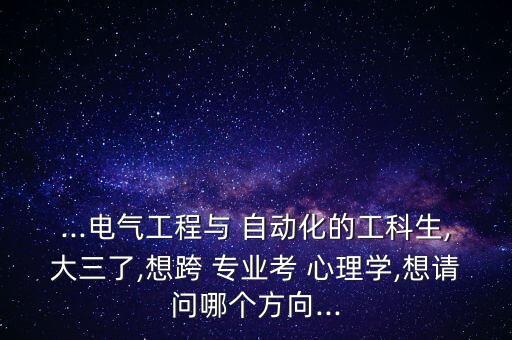 ...電氣工程與 自動(dòng)化的工科生,大三了,想跨 專業(yè)考 心理學(xué),想請(qǐng)問哪個(gè)方向...