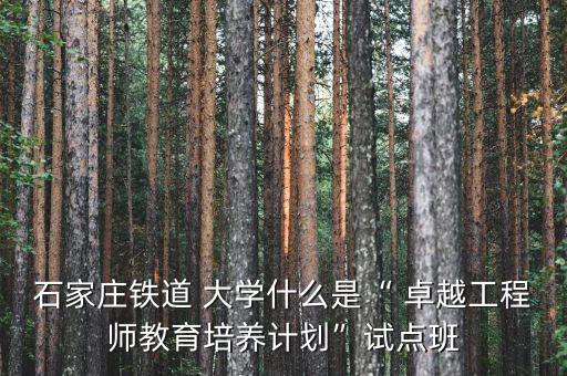 石家莊鐵道 大學(xué)什么是“ 卓越工程師教育培養(yǎng)計(jì)劃”試點(diǎn)班