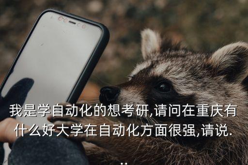 我是學(xué)自動(dòng)化的想考研,請(qǐng)問(wèn)在重慶有什么好大學(xué)在自動(dòng)化方面很強(qiáng),請(qǐng)說(shuō)...
