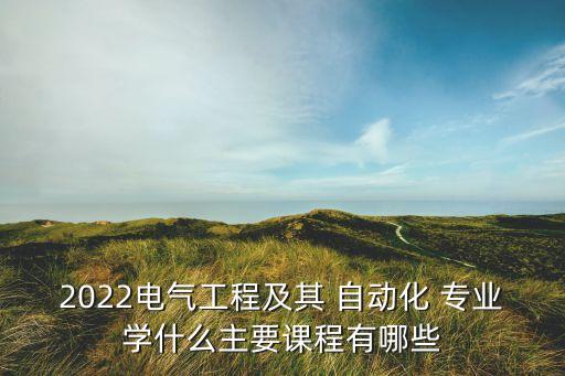 2022電氣工程及其 自動(dòng)化 專(zhuān)業(yè)學(xué)什么主要課程有哪些