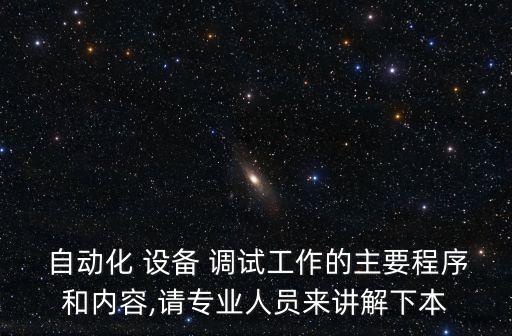 自動化 設(shè)備 調(diào)試工作的主要程序和內(nèi)容,請專業(yè)人員來講解下本