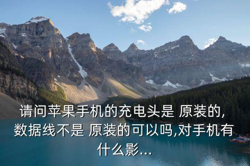 請(qǐng)問蘋果手機(jī)的充電頭是 原裝的, 數(shù)據(jù)線不是 原裝的可以嗎,對(duì)手機(jī)有什么影...