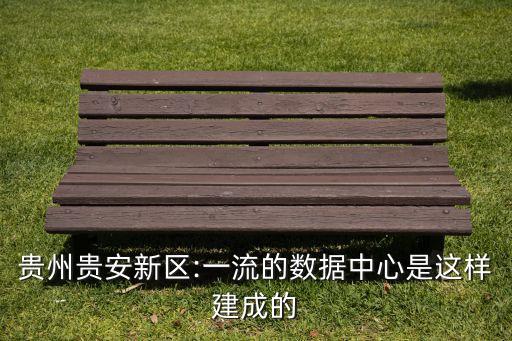 貴州貴安新區(qū):一流的數(shù)據(jù)中心是這樣建成的