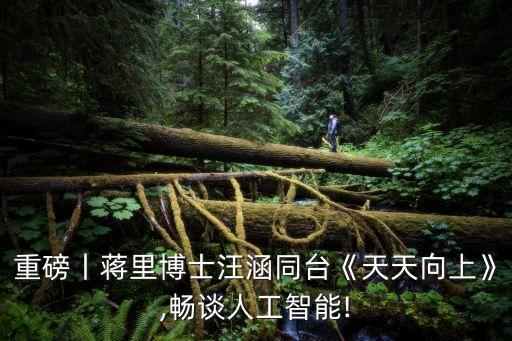 重磅丨蔣里博士汪涵同臺(tái)《天天向上》,暢談人工智能!
