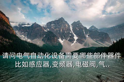 請問電氣自動化設(shè)備需要哪些部件器件比如感應(yīng)器,變頻器,電磁閥,氣...