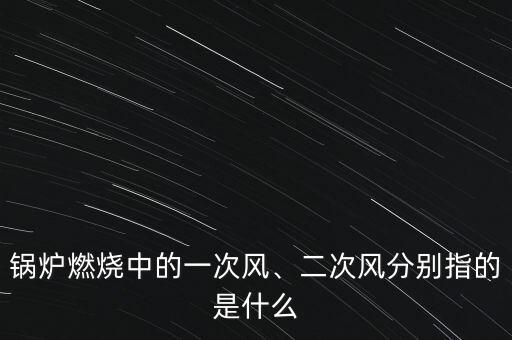 鍋爐燃燒中的一次風(fēng)、二次風(fēng)分別指的是什么