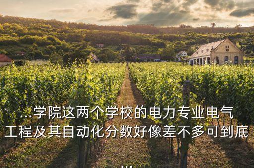 ...學(xué)院這兩個(gè)學(xué)校的電力專業(yè)電氣工程及其自動(dòng)化分?jǐn)?shù)好像差不多可到底...