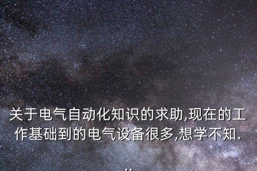 關(guān)于電氣自動(dòng)化知識(shí)的求助,現(xiàn)在的工作基礎(chǔ)到的電氣設(shè)備很多,想學(xué)不知...