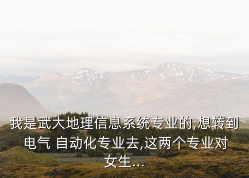 我是武大地理信息系統(tǒng)專業(yè)的,想轉(zhuǎn)到 電氣 自動化專業(yè)去,這兩個專業(yè)對女生...
