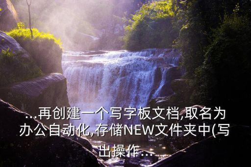 ...再創(chuàng)建一個(gè)寫字板文檔,取名為辦公自動化,存儲NEW文件夾中(寫出操作...