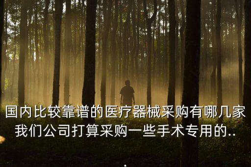 國內(nèi)比較靠譜的醫(yī)療器械采購有哪幾家我們公司打算采購一些手術(shù)專用的...