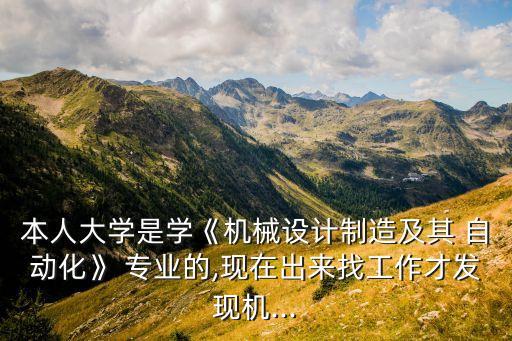 本人大學(xué)是學(xué)《機械設(shè)計制造及其 自動化》 專業(yè)的,現(xiàn)在出來找工作才發(fā)現(xiàn)機...