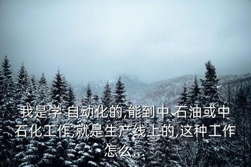 我是學(xué) 自動化的,能到中 石油或中石化工作,就是生產(chǎn)線上的,這種工作怎么...