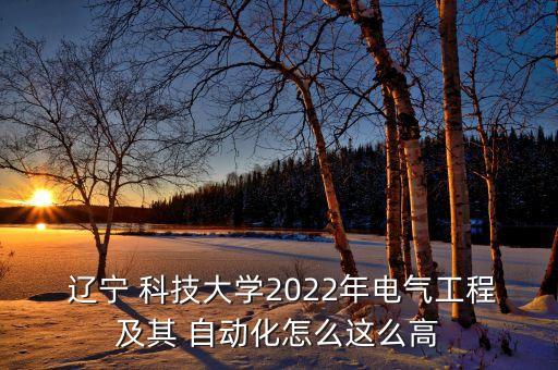  遼寧 科技大學(xué)2022年電氣工程及其 自動(dòng)化怎么這么高