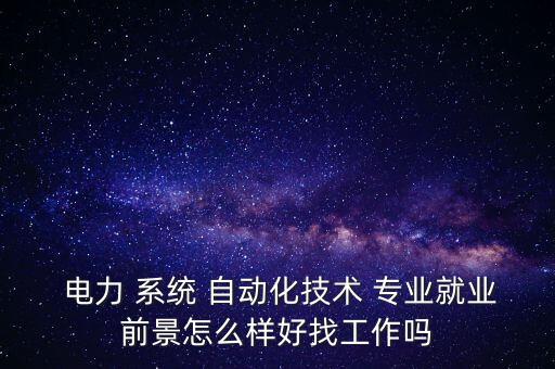  電力 系統(tǒng) 自動(dòng)化技術(shù) 專業(yè)就業(yè)前景怎么樣好找工作嗎