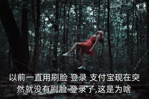 以前一直用刷臉 登錄 支付寶現(xiàn)在突然就沒有刷臉 登錄了,這是為啥