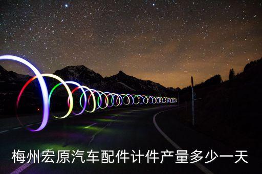 梅州宏原汽車配件計(jì)件產(chǎn)量多少一天