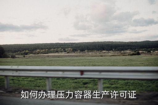 如何辦理壓力容器生產(chǎn)許可證