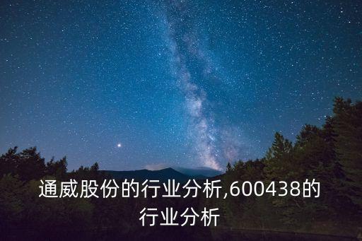 通威股份的行業(yè)分析,600438的行業(yè)分析