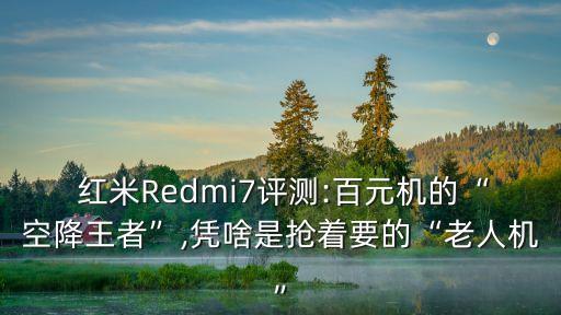  紅米Redmi7評測:百元機(jī)的“空降王者”,憑啥是搶著要的“老人機(jī)”
