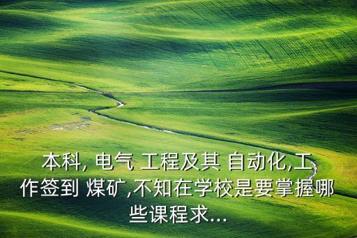 本科, 電氣 工程及其 自動化,工作簽到 煤礦,不知在學校是要掌握哪些課程求...