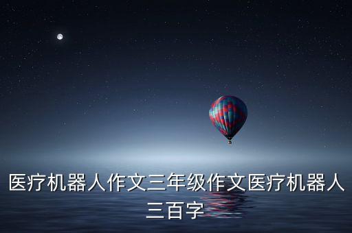 醫(yī)療機器人作文三年級作文醫(yī)療機器人三百字