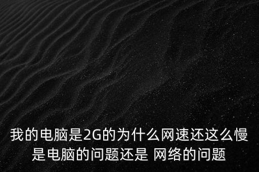 我的電腦是2G的為什么網(wǎng)速還這么慢是電腦的問題還是 網(wǎng)絡(luò)的問題