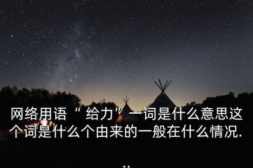網(wǎng)絡(luò)用語(yǔ)“ 給力”一詞是什么意思這個(gè)詞是什么個(gè)由來(lái)的一般在什么情況...