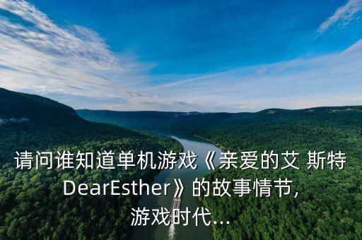 請問誰知道單機游戲《親愛的艾 斯特DearEsther》的故事情節(jié),游戲時代...