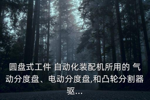 圓盤式工件 自動化裝配機所用的 氣動分度盤、電動分度盤,和凸輪分割器驅...
