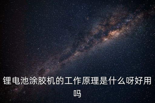 鋰電池涂膠機(jī)的工作原理是什么呀好用嗎