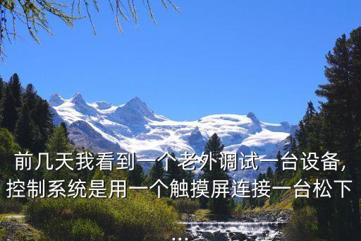 前幾天我看到一個老外調(diào)試一臺設(shè)備,控制系統(tǒng)是用一個觸摸屏連接一臺松下...