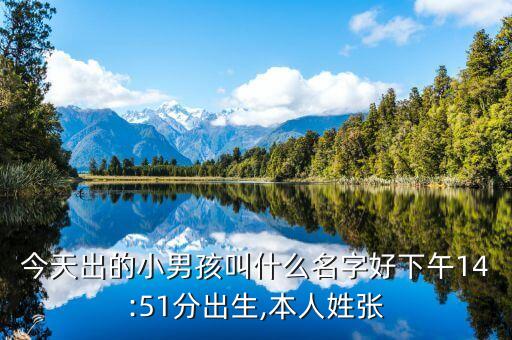 今天出的小男孩叫什么名字好下午14:51分出生,本人姓張