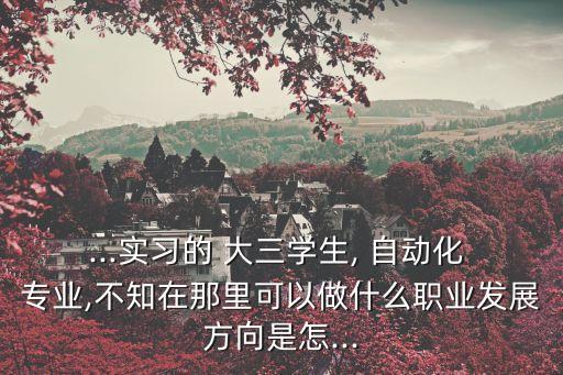 自動化專業(yè)大三干嘛的工作,電氣自動化專業(yè)是干嘛的