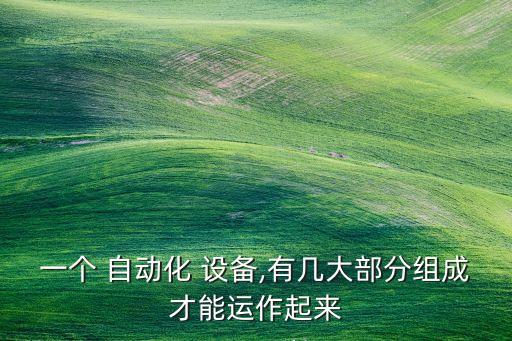一個(gè) 自動(dòng)化 設(shè)備,有幾大部分組成才能運(yùn)作起來