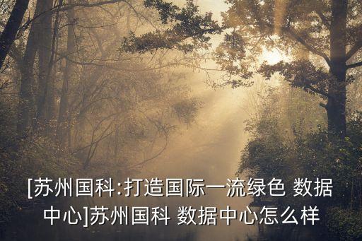 [蘇州國科:打造國際一流綠色 數(shù)據(jù)中心]蘇州國科 數(shù)據(jù)中心怎么樣