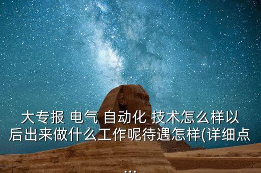 大專報 電氣 自動化 技術怎么樣以后出來做什么工作呢待遇怎樣(詳細點...