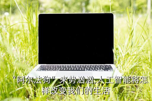 “阿爾法狗”來勢(shì)洶洶,人工智能將怎樣改變我們的生活