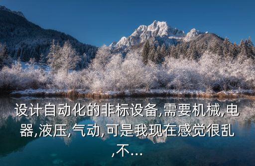 設計自動化的非標設備,需要機械,電器,液壓,氣動,可是我現(xiàn)在感覺很亂,不...
