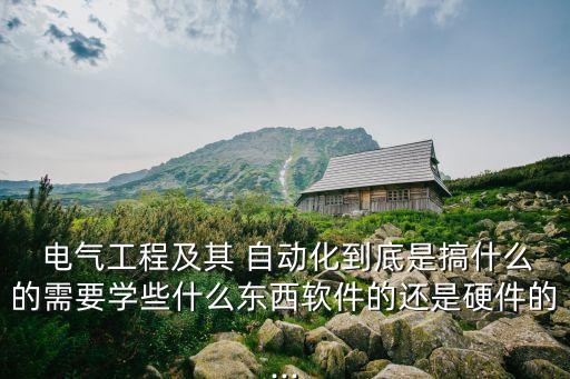  電氣工程及其 自動化到底是搞什么的需要學(xué)些什么東西軟件的還是硬件的...