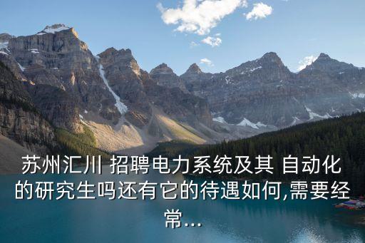 蘇州匯川 招聘電力系統(tǒng)及其 自動(dòng)化的研究生嗎還有它的待遇如何,需要經(jīng)常...