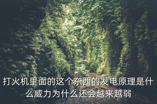 打火機里面的這個東西的發(fā)電原理是什么威力為什么還會越來越弱