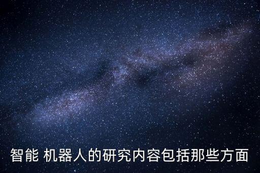 智能 機(jī)器人的研究內(nèi)容包括那些方面