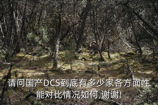 請(qǐng)問國產(chǎn)DCS到底有多少家各方面性能對(duì)比情況如何,謝謝!