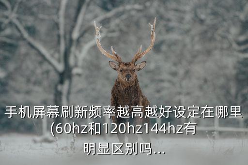 手機屏幕刷新頻率越高越好設(shè)定在哪里(60hz和120hz144hz有明顯區(qū)別嗎...