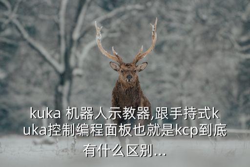 kuka 機(jī)器人示教器,跟手持式kuka控制編程面板也就是kcp到底有什么區(qū)別...
