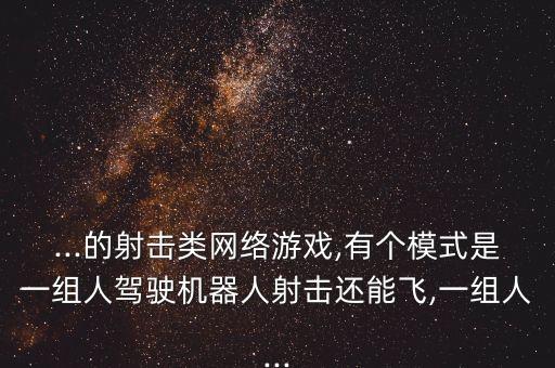 ...的射擊類網(wǎng)絡(luò)游戲,有個(gè)模式是一組人駕駛機(jī)器人射擊還能飛,一組人...