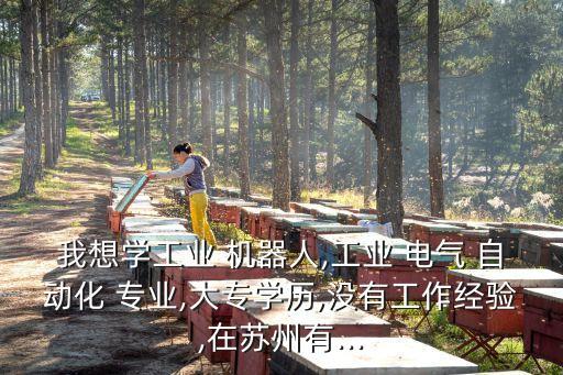 我想學(xué)工業(yè) 機(jī)器人,工業(yè) 電氣 自動(dòng)化 專業(yè),大專學(xué)歷,沒有工作經(jīng)驗(yàn),在蘇州有...