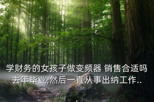 學(xué)財(cái)務(wù)的女孩子做變頻器 銷售合適嗎去年畢業(yè),然后一直從事出納工作...