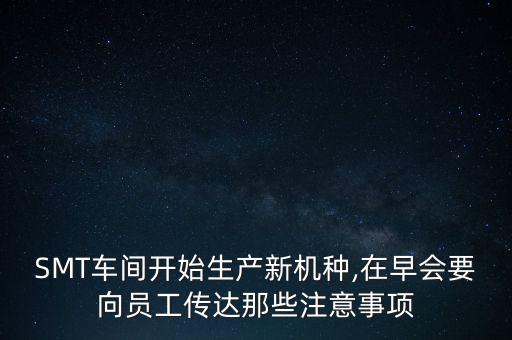 SMT車間開始生產(chǎn)新機種,在早會要向員工傳達那些注意事項